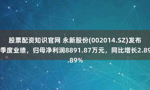 股票配資知識官網 永新股份(002014.SZ)發布一季度業績，歸母凈利潤8891.87萬元，同比增長2.89%