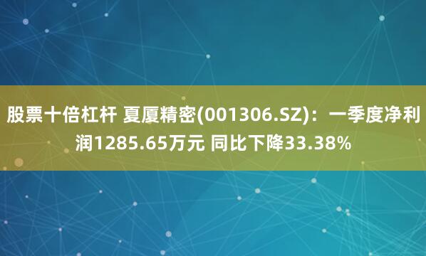 股票十倍杠桿 夏廈精密(001306.SZ)：一季度凈利潤1285.65萬元 同比下降33.38%
