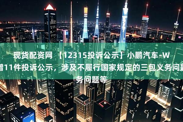 現貨配資網 【12315投訴公示】小鵬汽車-W新增11件投訴公示，涉及不履行國家規定的三包義務問題等