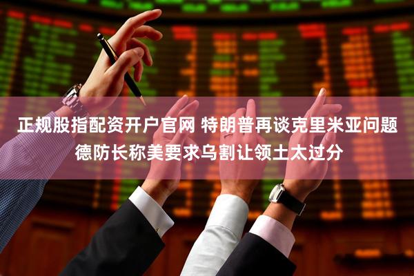 正規股指配資開戶官網 特朗普再談克里米亞問題 德防長稱美要求烏割讓領土太過分