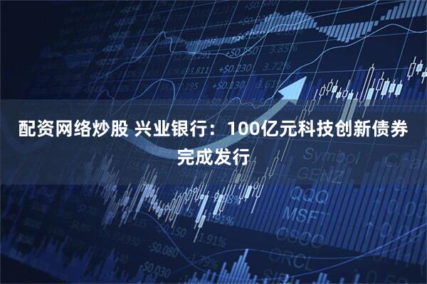 配資網絡炒股 興業銀行：100億元科技創新債券完成發行