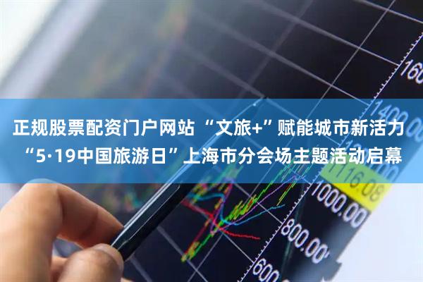 正規股票配資門戶網站 “文旅+”賦能城市新活力 “5·19中國旅游日”上海市分會場主題活動啟幕