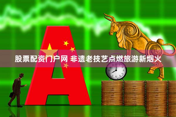 股票配資門戶網 非遺老技藝點燃旅游新煙火