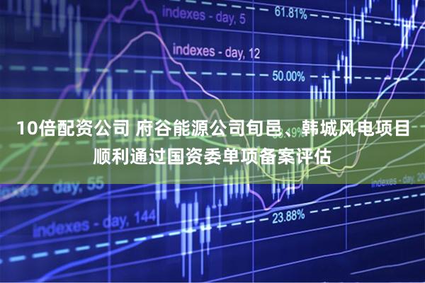 10倍配資公司 府谷能源公司旬邑、韓城風電項目順利通過國資委單項備案評估