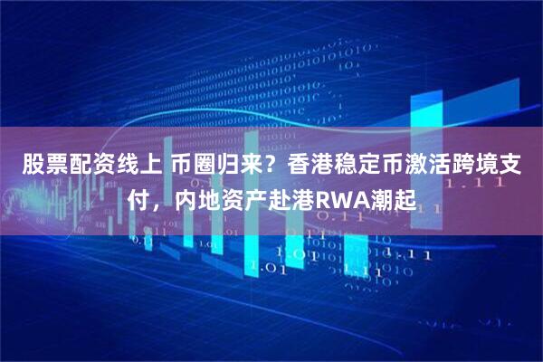 股票配資線上 幣圈歸來？香港穩定幣激活跨境支付，內地資產赴港RWA潮起