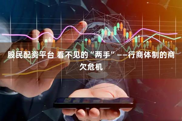 股民配資平臺 看不見的“兩手”——行商體制的商欠危機